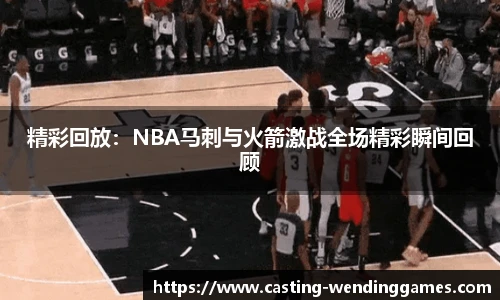精彩回放：NBA马刺与火箭激战全场精彩瞬间回顾