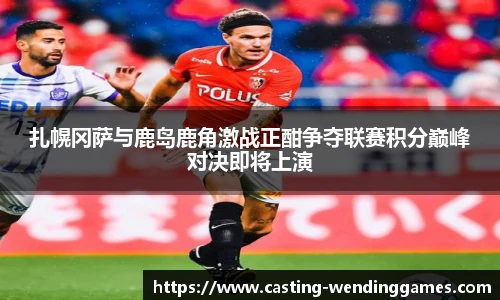 扎幌冈萨与鹿岛鹿角激战正酣争夺联赛积分巅峰对决即将上演